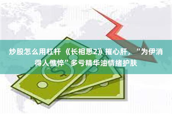 炒股怎么用杠杆 《长相思2》摧心肝，“为伊消得人憔悴”多亏精华油情绪护肤