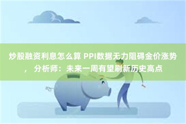 炒股融资利息怎么算 PPI数据无力阻碍金价涨势， 分析师：未来一周有望刷新历史高点