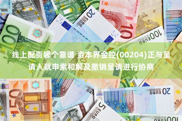 线上配资哪个靠谱 资本界金控(00204)正与呈请人就申索和解及撤销呈请进行协商