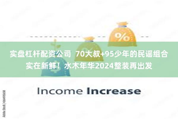 实盘杠杆配资公司  70大叔+95少年的民谣组合实在新鲜！水木年华2024整装再出发