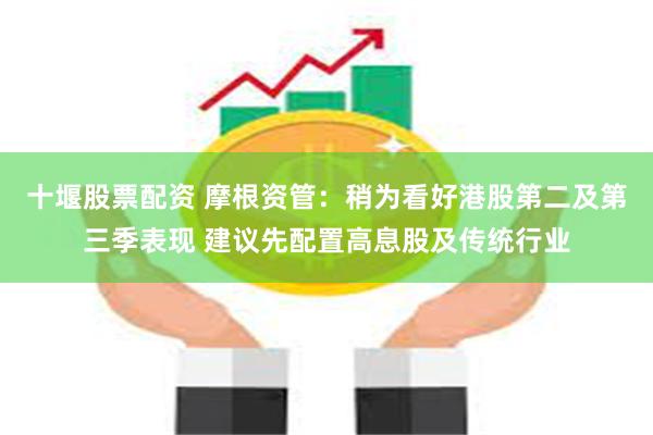 十堰股票配资 摩根资管：稍为看好港股第二及第三季表现 建议先配置高息股及传统行业