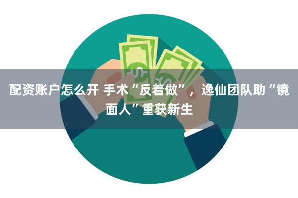 配资账户怎么开 手术“反着做”，逸仙团队助“镜面人”重获新生