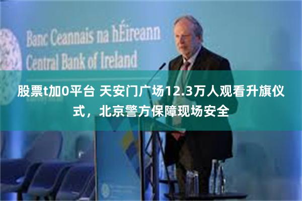 股票t加0平台 天安门广场12.3万人观看升旗仪式，北京警方保障现场安全