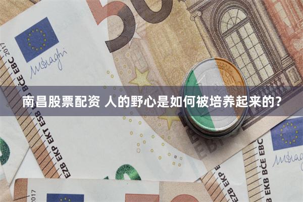 南昌股票配资 人的野心是如何被培养起来的？