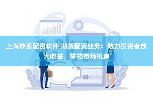 上海炒股配资软件 期货配资业务：助力投资者放大收益，掌控市场机遇