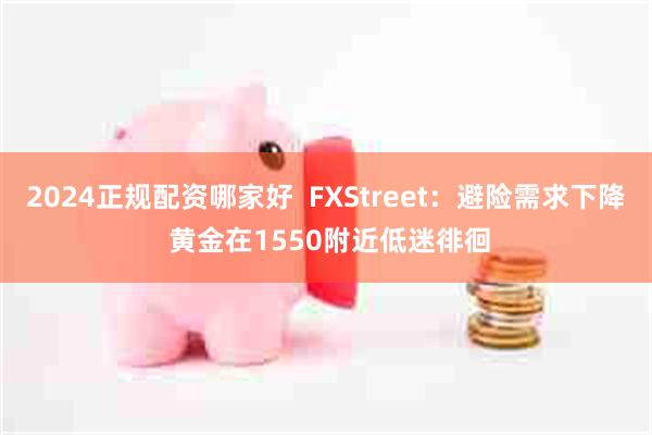 2024正规配资哪家好  FXStreet：避险需求下降 黄金在1550附近低迷徘徊