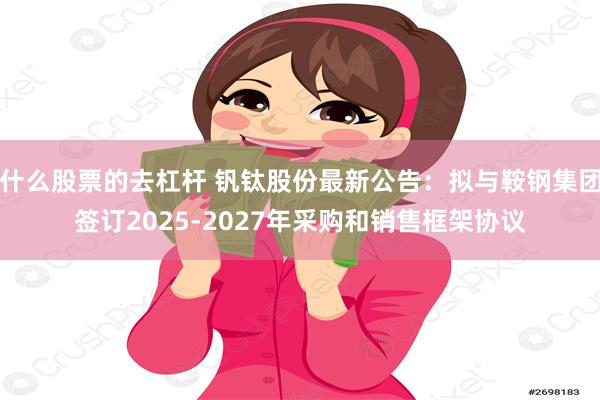 什么股票的去杠杆 钒钛股份最新公告：拟与鞍钢集团签订2025-2027年采购和销售框架协议