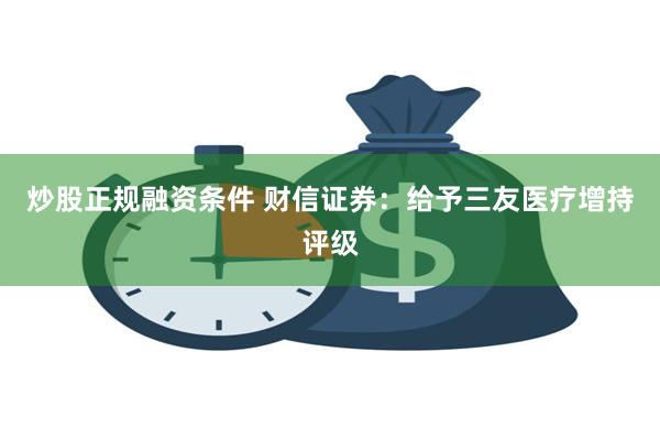 炒股正规融资条件 财信证券：给予三友医疗增持评级