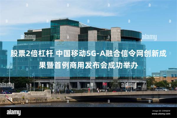 股票2倍杠杆 中国移动5G-A融合信令网创新成果暨首例商用发布会成功举办