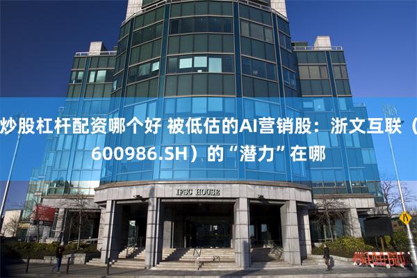 炒股杠杆配资哪个好 被低估的AI营销股：浙文互联（600986.SH）的“潜力”在哪
