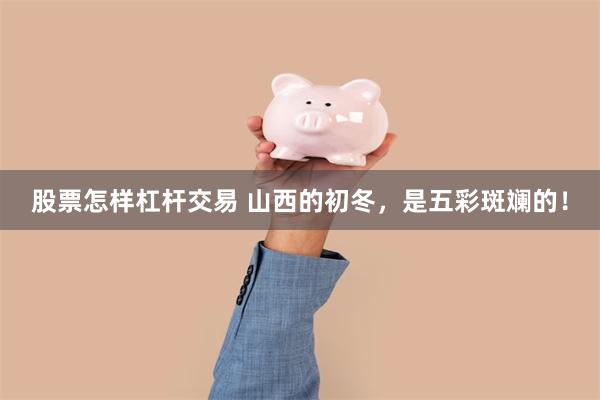 股票怎样杠杆交易 山西的初冬，是五彩斑斓的！