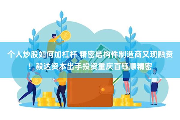 个人炒股如何加杠杆 精密结构件制造商又现融资！毅达资本出手投资重庆百钰顺精密
