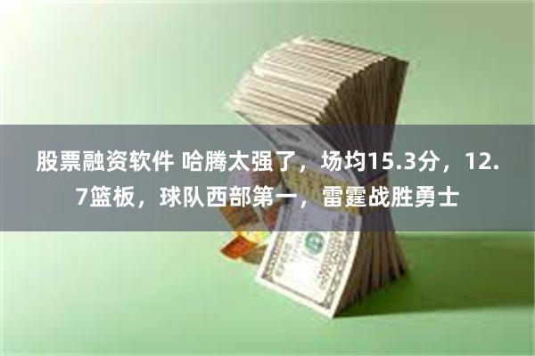 股票融资软件 哈腾太强了，场均15.3分，12.7篮板，球队西部第一，雷霆战胜勇士