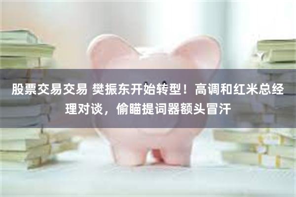 股票交易交易 樊振东开始转型！高调和红米总经理对谈，偷瞄提词器额头冒汗