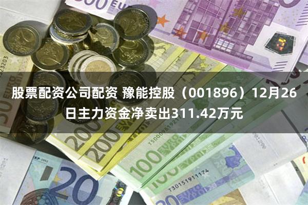 股票配资公司配资 豫能控股（001896）12月26日主力资金净卖出311.42万元