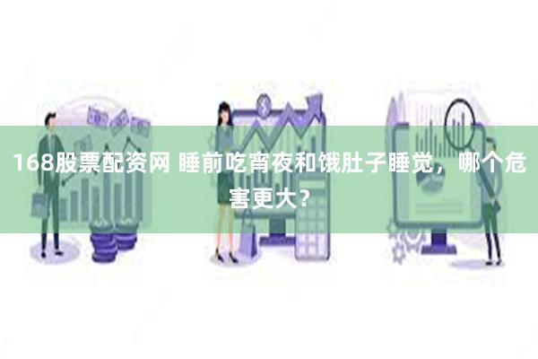 168股票配资网 睡前吃宵夜和饿肚子睡觉，哪个危害更大？