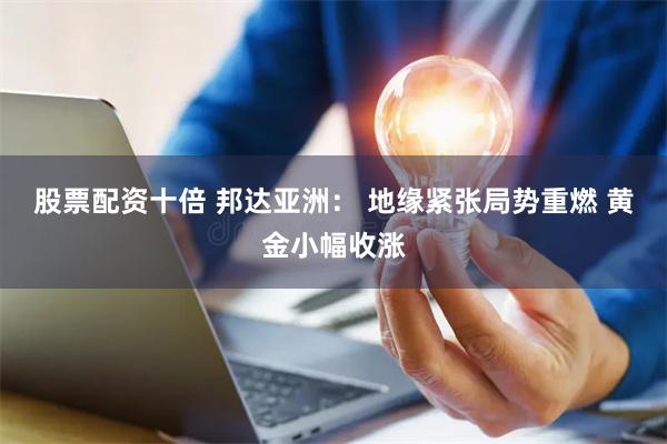 股票配资十倍 邦达亚洲： 地缘紧张局势重燃 黄金小幅收涨