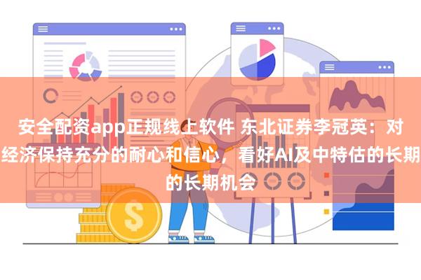 安全配资app正规线上软件 东北证券李冠英：对全年经济保持充分的耐心和信心，看好AI及中特估的长期机会