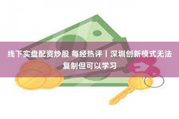 线下实盘配资炒股 每经热评丨深圳创新模式无法复制但可以学习