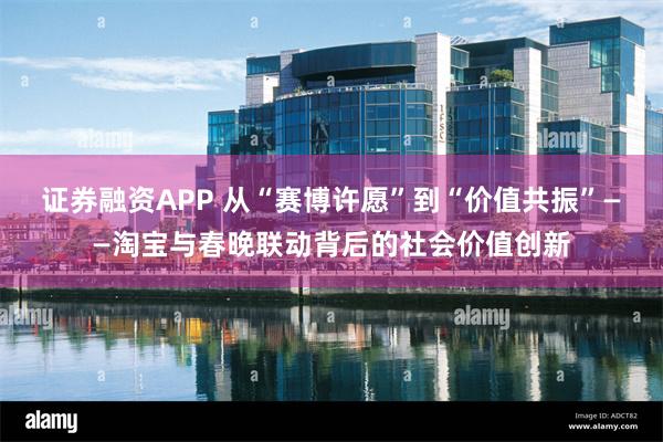 证券融资APP 从“赛博许愿”到“价值共振”——淘宝与春晚联动背后的社会价值创新