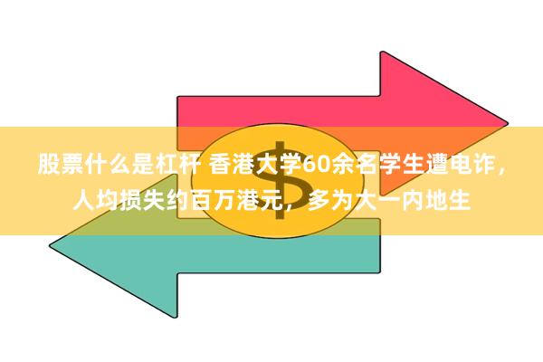 股票什么是杠杆 香港大学60余名学生遭电诈，人均损失约百万港元，多为大一内地生
