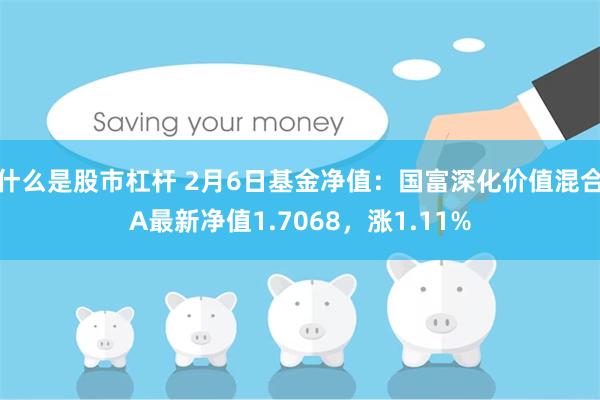 什么是股市杠杆 2月6日基金净值：国富深化价值混合A最新净值1.7068，涨1.11%