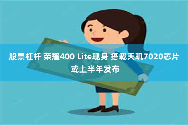 股票杠杆 荣耀400 Lite现身 搭载天玑7020芯片 或上半年发布