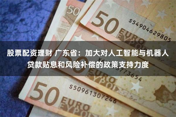 股票配资理财 广东省：加大对人工智能与机器人贷款贴息和风险补偿的政策支持力度