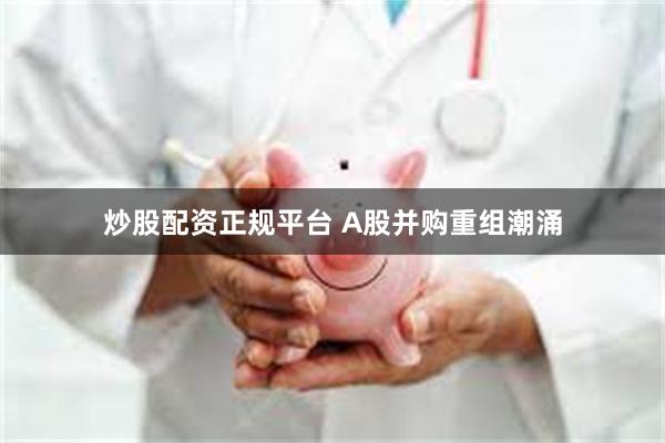 炒股配资正规平台 A股并购重组潮涌