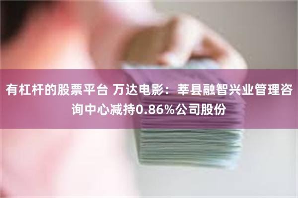 有杠杆的股票平台 万达电影：莘县融智兴业管理咨询中心减持0.86%公司股份
