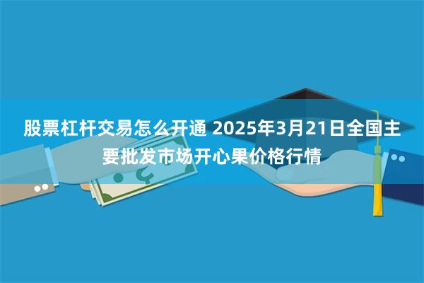 股票杠杆交易怎么开通 2025年3月21日全国主要批发市场开心果价格行情