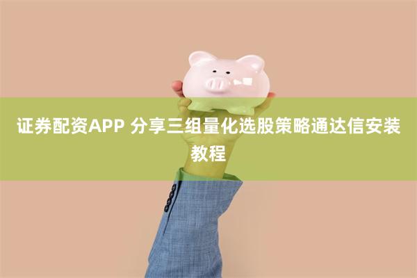 证券配资APP 分享三组量化选股策略通达信安装教程