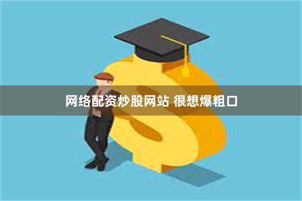 网络配资炒股网站 很想爆粗口