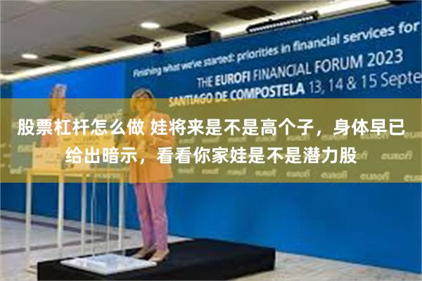 股票杠杆怎么做 娃将来是不是高个子，身体早已给出暗示，看看你家娃是不是潜力股
