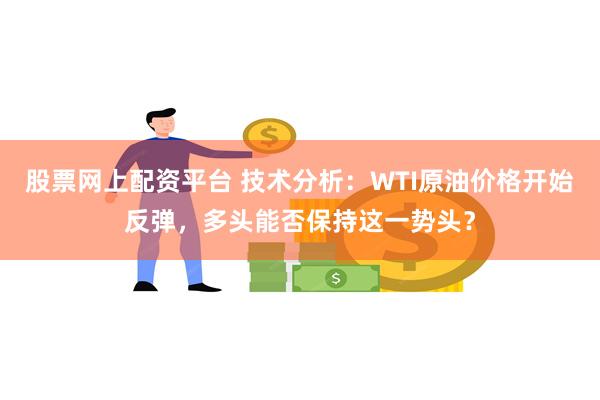 股票网上配资平台 技术分析：WTI原油价格开始反弹，多头能否保持这一势头？