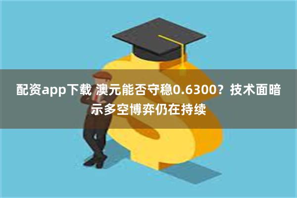 配资app下载 澳元能否守稳0.6300？技术面暗示多空博弈仍在持续