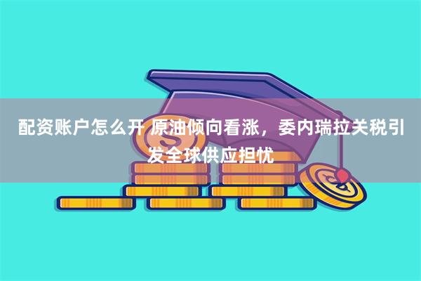 配资账户怎么开 原油倾向看涨，委内瑞拉关税引发全球供应担忧