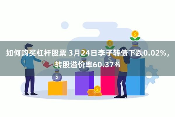 如何购买杠杆股票 3月24日李子转债下跌0.02%，转股溢价率60.37%