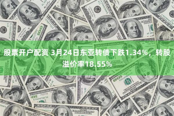 股票开户配资 3月24日东亚转债下跌1.34%，转股溢价率18.55%