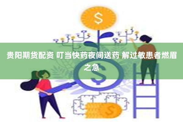 贵阳期货配资 叮当快药夜间送药 解过敏患者燃眉之急