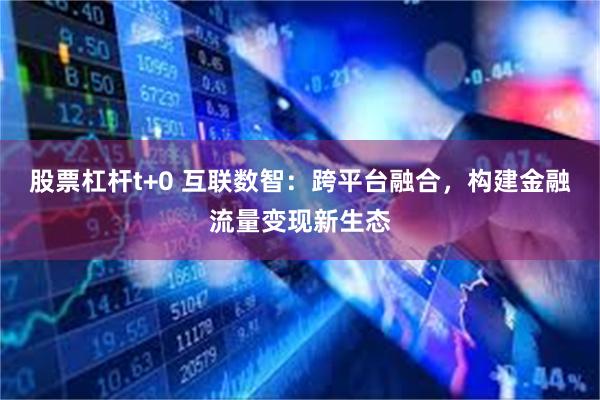 股票杠杆t+0 互联数智：跨平台融合，构建金融流量变现新生态