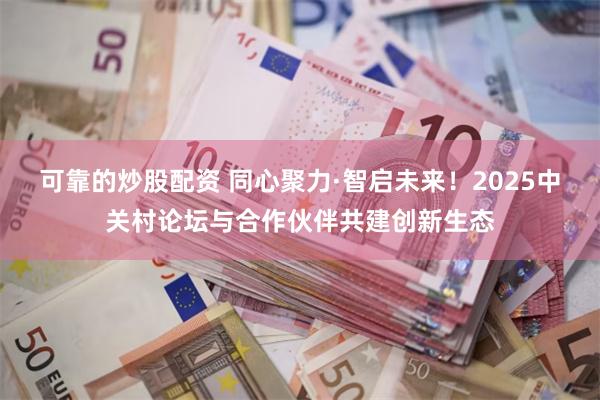 可靠的炒股配资 同心聚力·智启未来！2025中关村论坛与合作伙伴共建创新生态