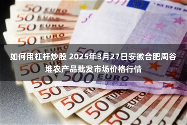 如何用杠杆炒股 2025年3月27日安徽合肥周谷堆农产品批发市场价格行情