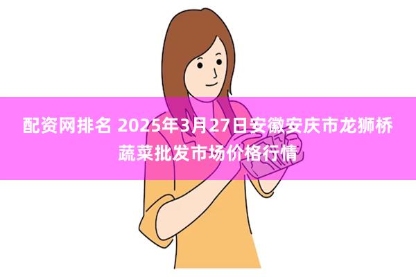 配资网排名 2025年3月27日安徽安庆市龙狮桥蔬菜批发市场价格行情
