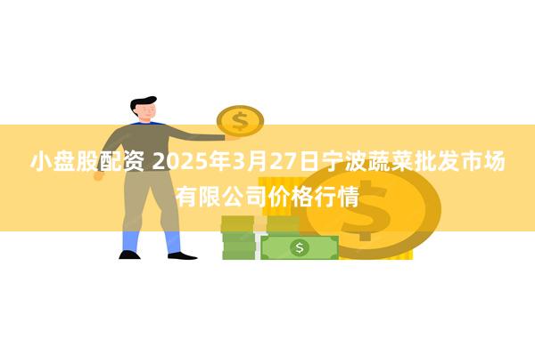 小盘股配资 2025年3月27日宁波蔬菜批发市场有限公司价格行情