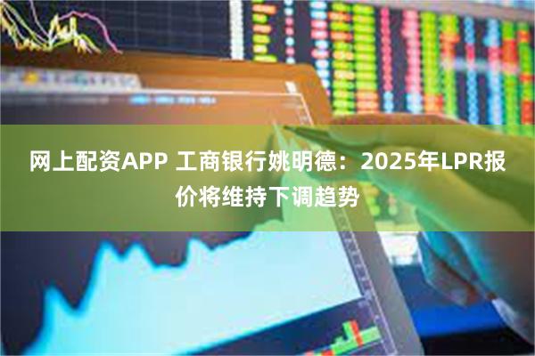 网上配资APP 工商银行姚明德：2025年LPR报价将维持下调趋势