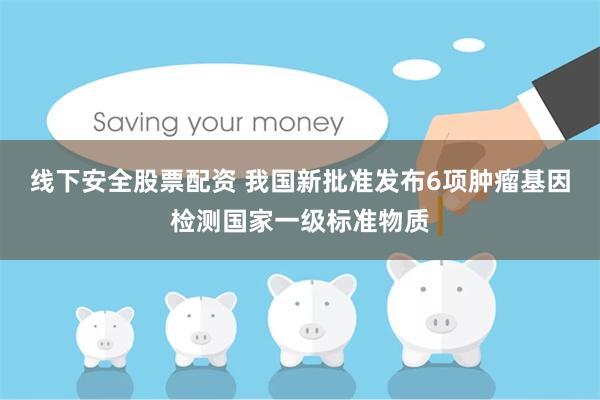 线下安全股票配资 我国新批准发布6项肿瘤基因检测国家一级标准物质
