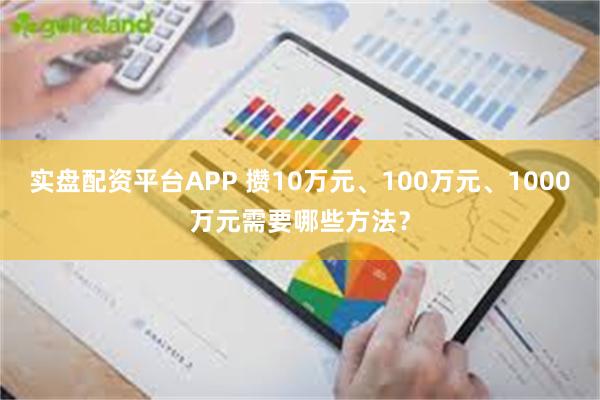 实盘配资平台APP 攒10万元、100万元、1000万元需要哪些方法？