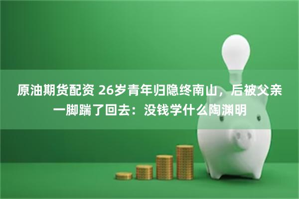 原油期货配资 26岁青年归隐终南山，后被父亲一脚踹了回去：没钱学什么陶渊明