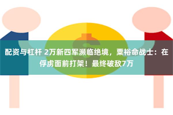 配资与杠杆 2万新四军濒临绝境，粟裕命战士：在俘虏面前打架！最终破敌7万